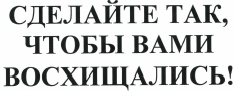 Товарный знак № 37886 «СДЕЛАЙТЕ ТАК, ЧТОБЫ ВАМИ ВОСХИЩАЛИСЬ!»