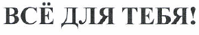 Товарный знак № 52724 «ВСЁ ДЛЯ ТЕБЯ!»