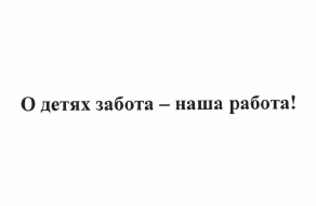 Товарный знак № 63303 «О детях забота - наша работа!»