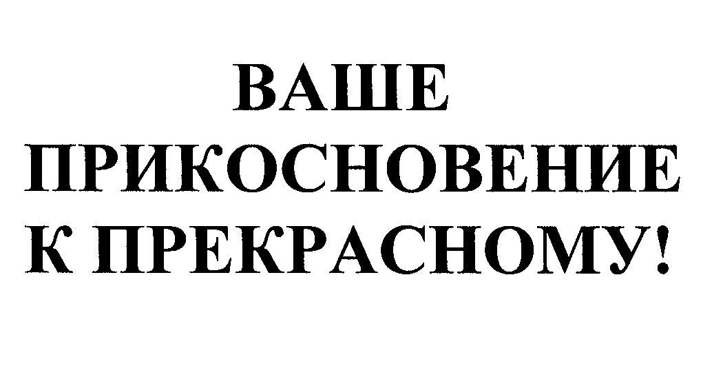 Товарный знак № 31236 «ВАШЕ ПРИКОСНОВЕНИЕ К ПРЕКРАСНОМУ»