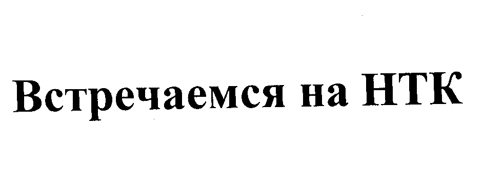 Товарный знак № 30774 «ВСТРЕЧАЕМСЯ НА НТК»